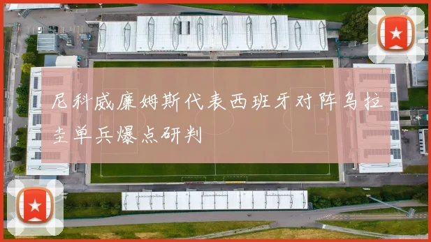 尼科威廉姆斯代表西班牙对阵乌拉圭单兵爆点研判