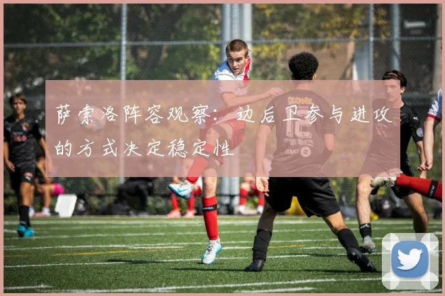 萨索洛阵容观察：边后卫参与进攻的方式决定稳定性