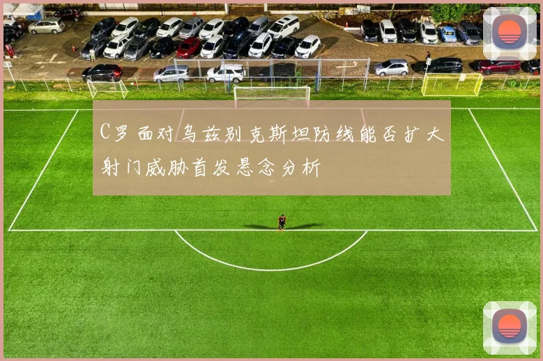 C罗面对乌兹别克斯坦防线能否扩大射门威胁首发悬念分析