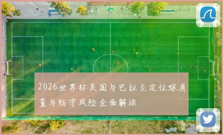 2026世界杯美国与巴拉圭定位球质量与防守风险全面解读