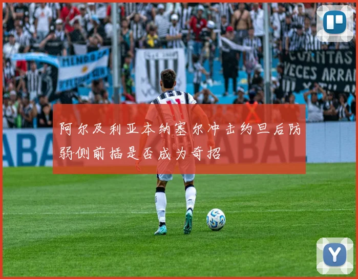 阿尔及利亚本纳塞尔冲击约旦后防弱侧前插是否成为奇招