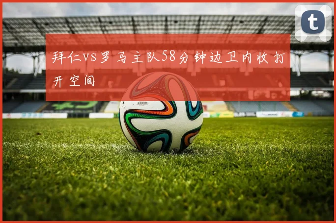 拜仁vs罗马主队58分钟边卫内收打开空间