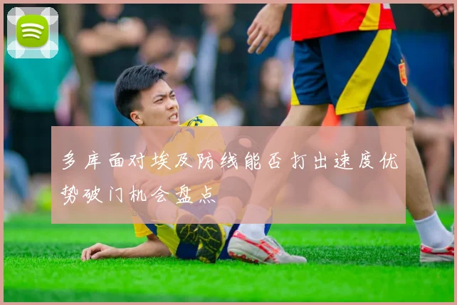 多库面对埃及防线能否打出速度优势破门机会盘点