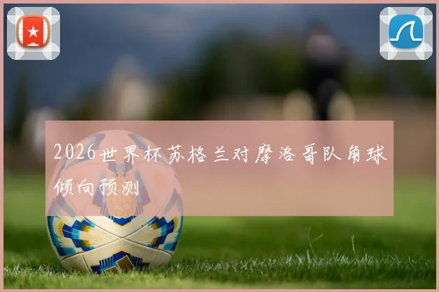 2026世界杯苏格兰对摩洛哥队角球倾向预测