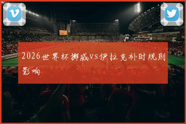 2026世界杯挪威vs伊拉克补时规则影响