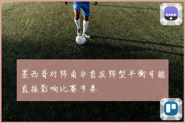 墨西哥对阵南非首发阵型平衡可能直接影响比赛节奏