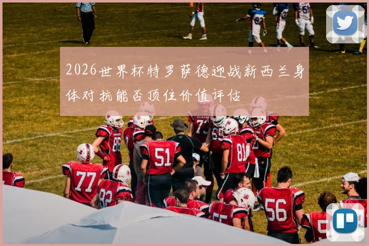2026世界杯特罗萨德迎战新西兰身体对抗能否顶住价值评估