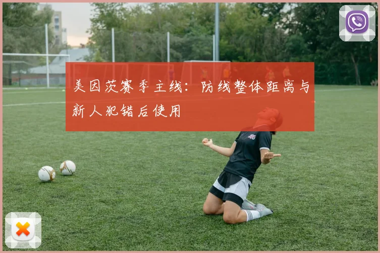 美因茨赛季主线:防线整体距离与新人犯错后使用