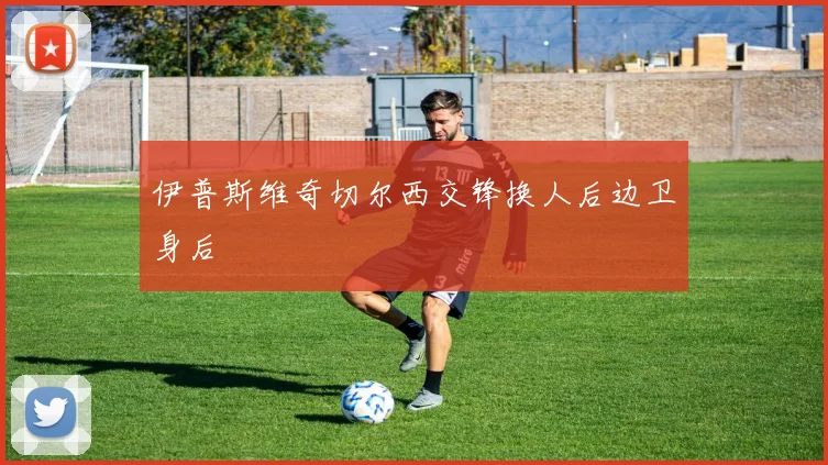 伊普斯维奇切尔西交锋换人后边卫身后