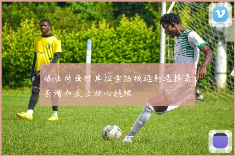 福法纳面对库拉索防线远射选择是否增加反击核心梳理