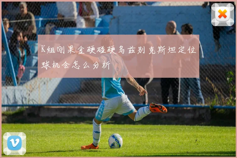 K组刚果金硬碰硬乌兹别克斯坦定位球机会怎么分析