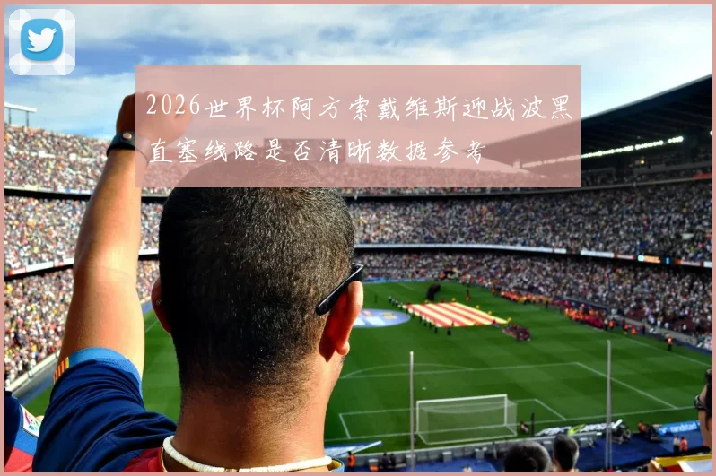2026世界杯阿方索戴维斯迎战波黑直塞线路是否清晰数据参考