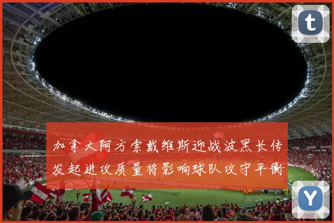 加拿大阿方索戴维斯迎战波黑长传发起进攻质量将影响球队攻守平衡