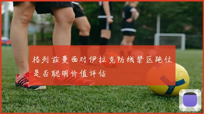 格列兹曼面对伊拉克防线禁区跑位是否聪明价值评估