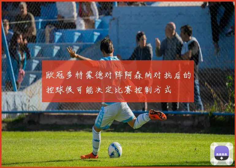 欧冠多特蒙德对阵阿森纳对抗后的控球很可能决定比赛控制方式