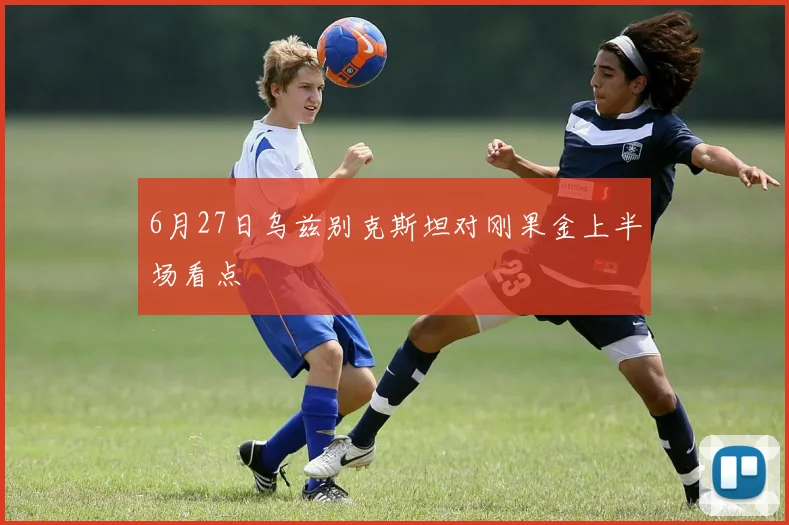 6月27日乌兹别克斯坦对刚果金上半场看点