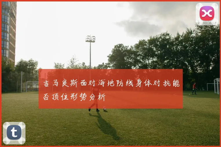吉马良斯面对海地防线身体对抗能否顶住形势分析