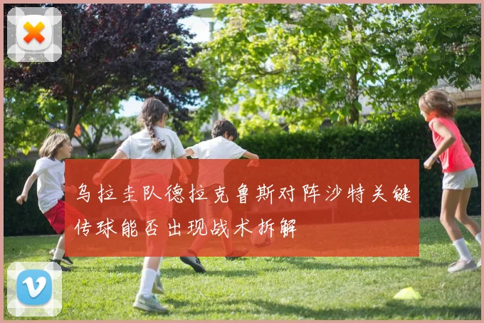 乌拉圭队德拉克鲁斯对阵沙特关键传球能否出现战术拆解