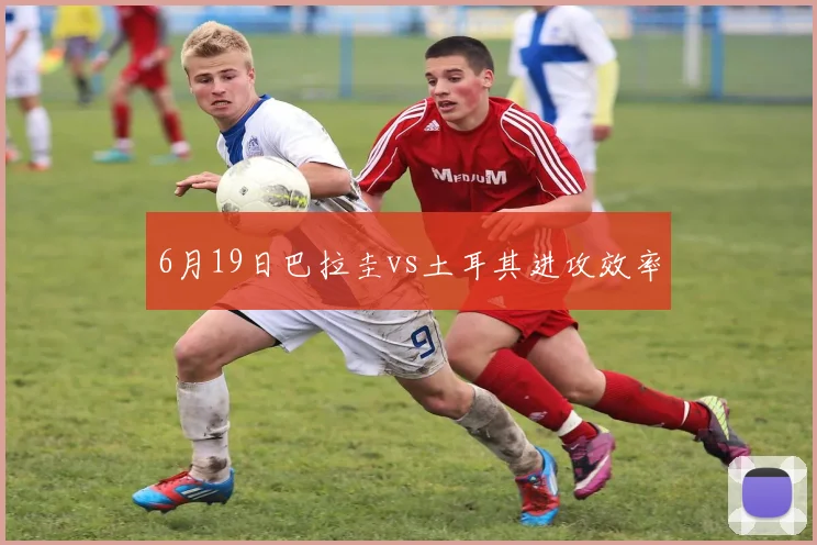 6月19日巴拉圭vs土耳其进攻效率