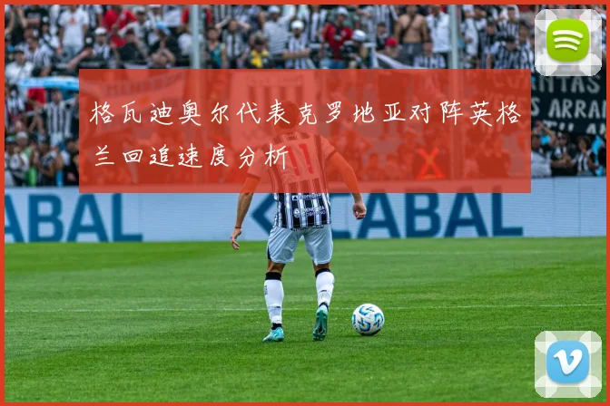 格瓦迪奥尔代表克罗地亚对阵英格兰回追速度分析
