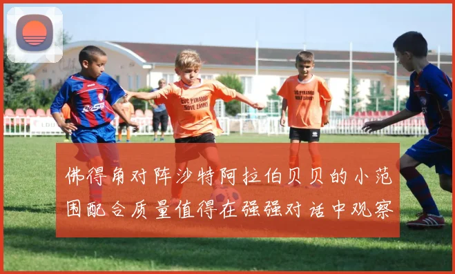 佛得角对阵沙特阿拉伯贝贝的小范围配合质量值得在强强对话中观察