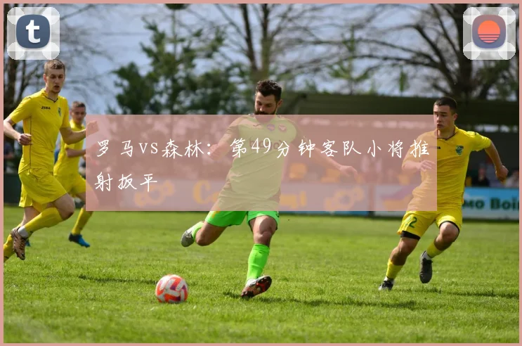 罗马vs森林：第49分钟客队小将推射扳平