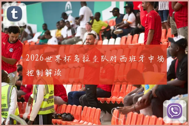 2026世界杯乌拉圭队对西班牙中场控制解读