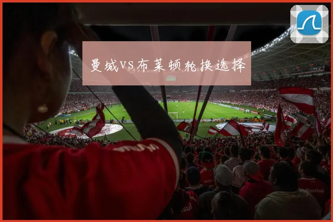 曼城vs布莱顿轮换选择