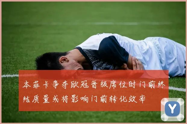 本菲卡争夺欧冠晋级席位时门前终结质量或将影响门前转化效率
