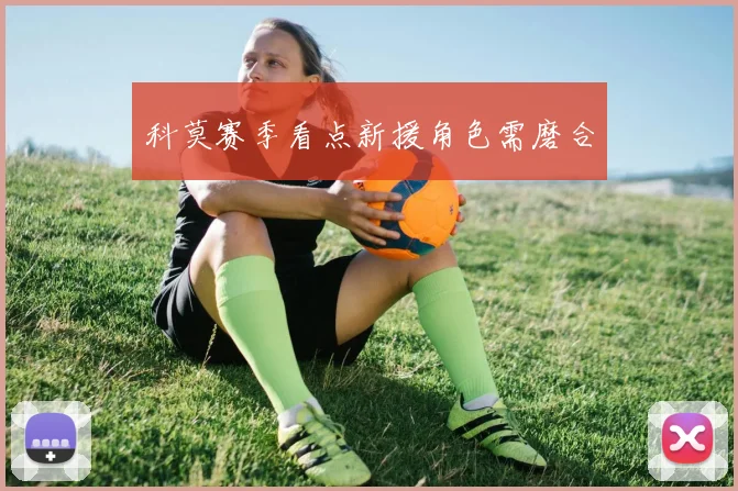 科莫赛季看点新援角色需磨合