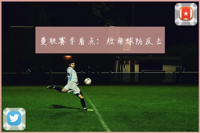 曼联赛季看点：短角球防反击