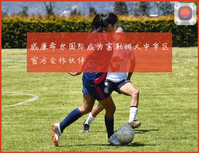 威廉希尔国际成为富勒姆大中华区官方合作伙伴