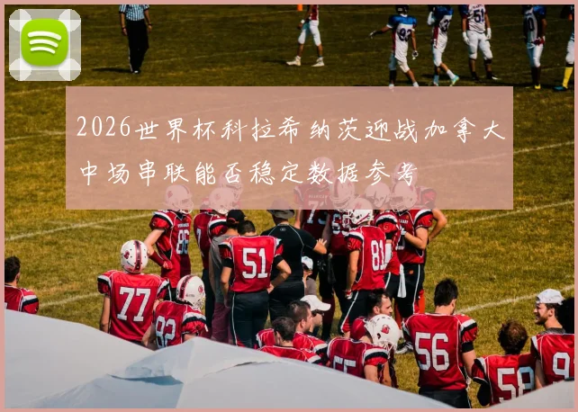 2026世界杯科拉希纳茨迎战加拿大中场串联能否稳定数据参考
