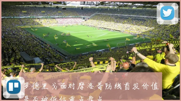 罗德里戈面对摩洛哥防线首发价值是否被低估重点盘点